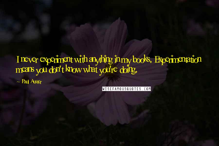 Paul Auster Quotes: I never experiment with anything in my books. Experimentation means you don't know what you're doing.