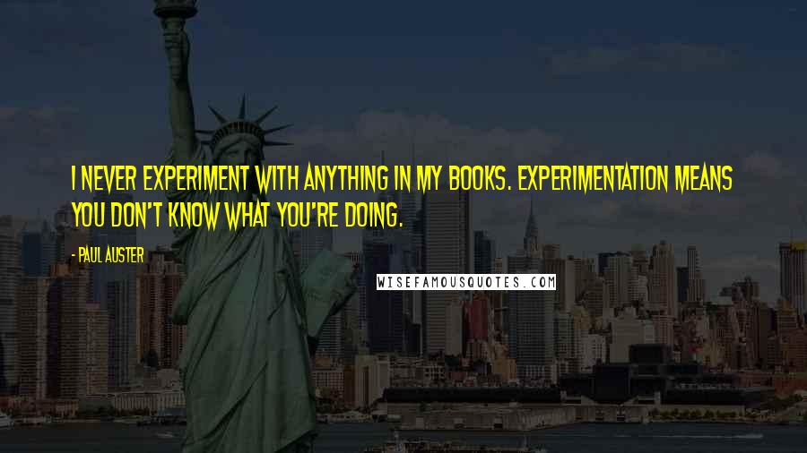Paul Auster Quotes: I never experiment with anything in my books. Experimentation means you don't know what you're doing.