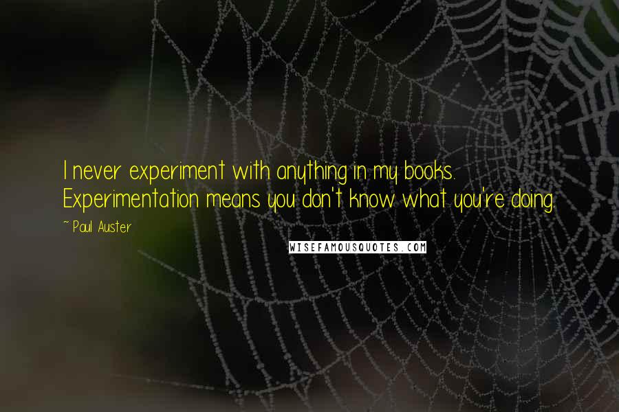 Paul Auster Quotes: I never experiment with anything in my books. Experimentation means you don't know what you're doing.