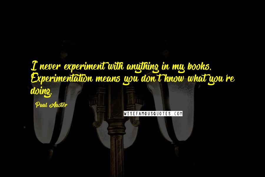 Paul Auster Quotes: I never experiment with anything in my books. Experimentation means you don't know what you're doing.