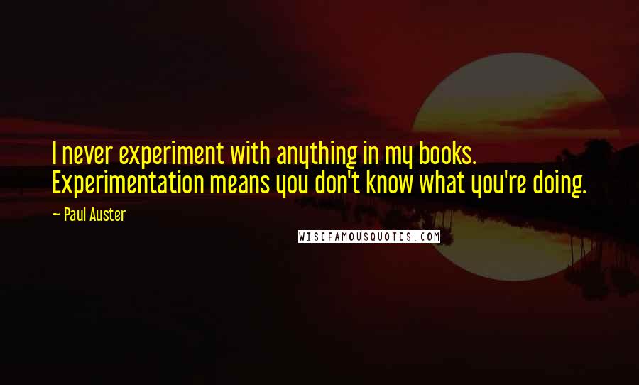 Paul Auster Quotes: I never experiment with anything in my books. Experimentation means you don't know what you're doing.