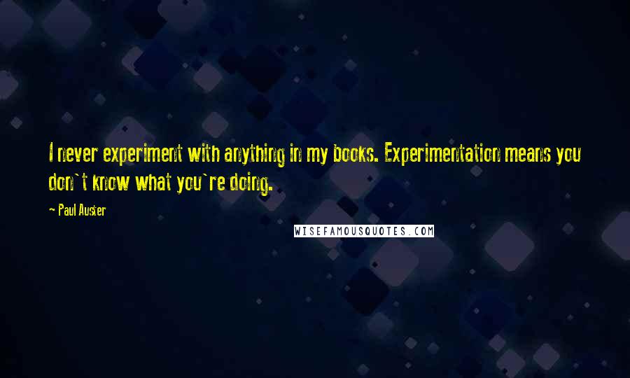 Paul Auster Quotes: I never experiment with anything in my books. Experimentation means you don't know what you're doing.