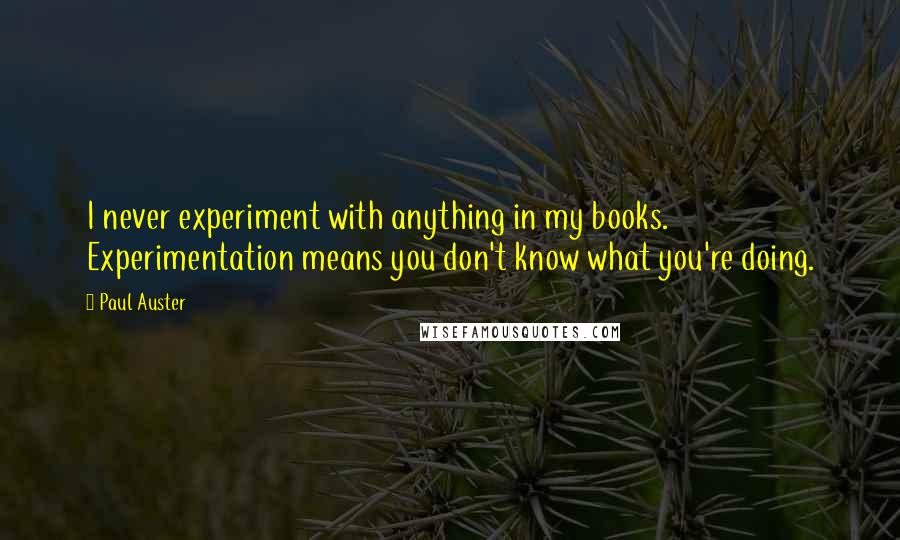 Paul Auster Quotes: I never experiment with anything in my books. Experimentation means you don't know what you're doing.