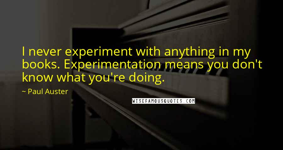 Paul Auster Quotes: I never experiment with anything in my books. Experimentation means you don't know what you're doing.