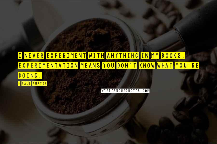 Paul Auster Quotes: I never experiment with anything in my books. Experimentation means you don't know what you're doing.