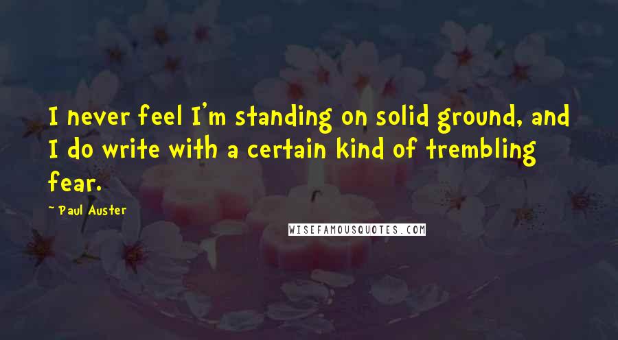 Paul Auster Quotes: I never feel I'm standing on solid ground, and I do write with a certain kind of trembling fear.