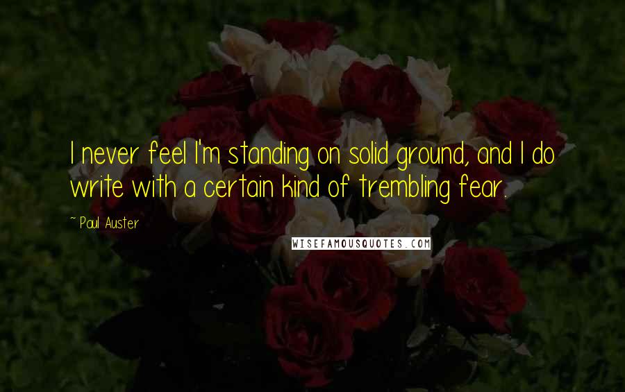 Paul Auster Quotes: I never feel I'm standing on solid ground, and I do write with a certain kind of trembling fear.