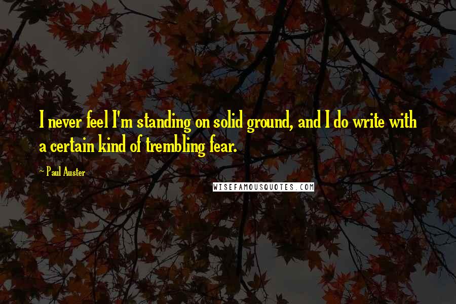 Paul Auster Quotes: I never feel I'm standing on solid ground, and I do write with a certain kind of trembling fear.