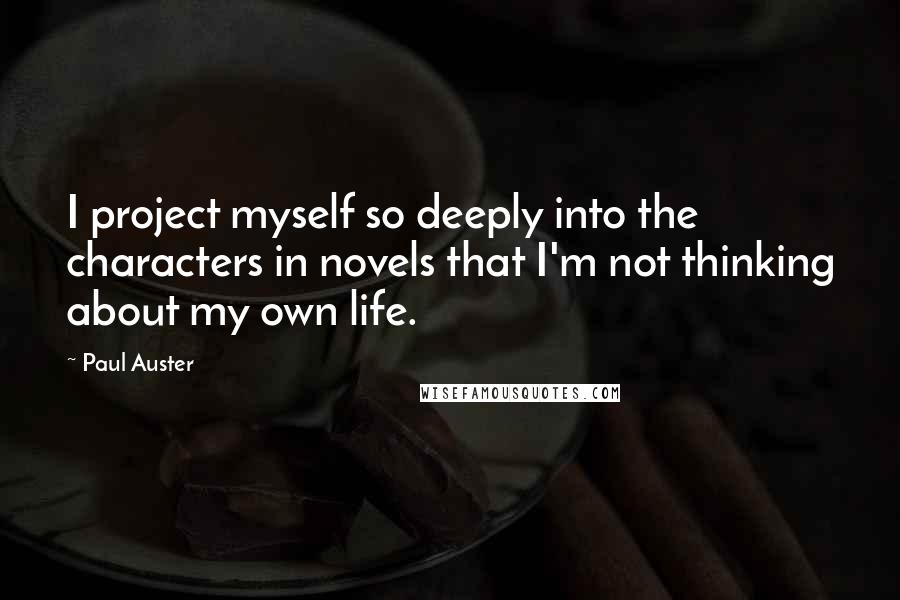 Paul Auster Quotes: I project myself so deeply into the characters in novels that I'm not thinking about my own life.