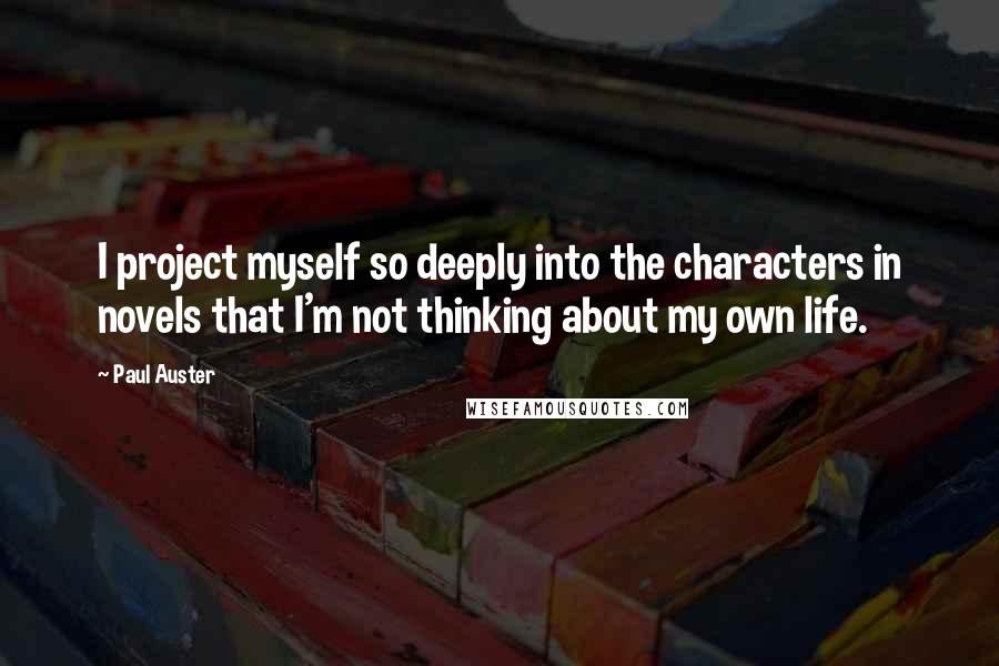 Paul Auster Quotes: I project myself so deeply into the characters in novels that I'm not thinking about my own life.