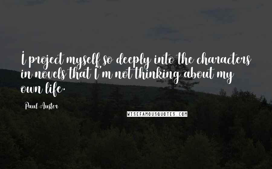 Paul Auster Quotes: I project myself so deeply into the characters in novels that I'm not thinking about my own life.