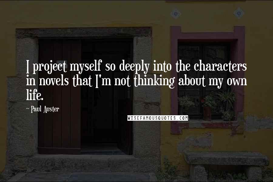 Paul Auster Quotes: I project myself so deeply into the characters in novels that I'm not thinking about my own life.