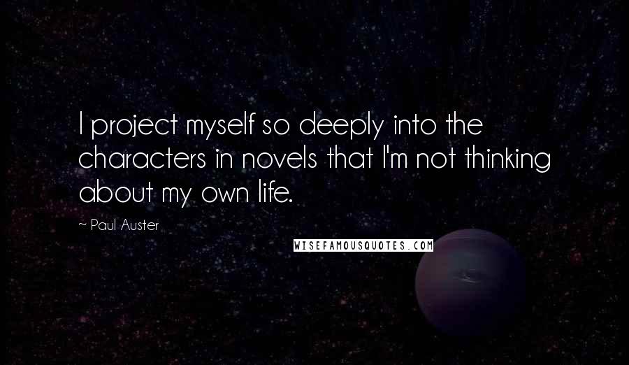 Paul Auster Quotes: I project myself so deeply into the characters in novels that I'm not thinking about my own life.