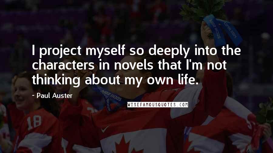 Paul Auster Quotes: I project myself so deeply into the characters in novels that I'm not thinking about my own life.