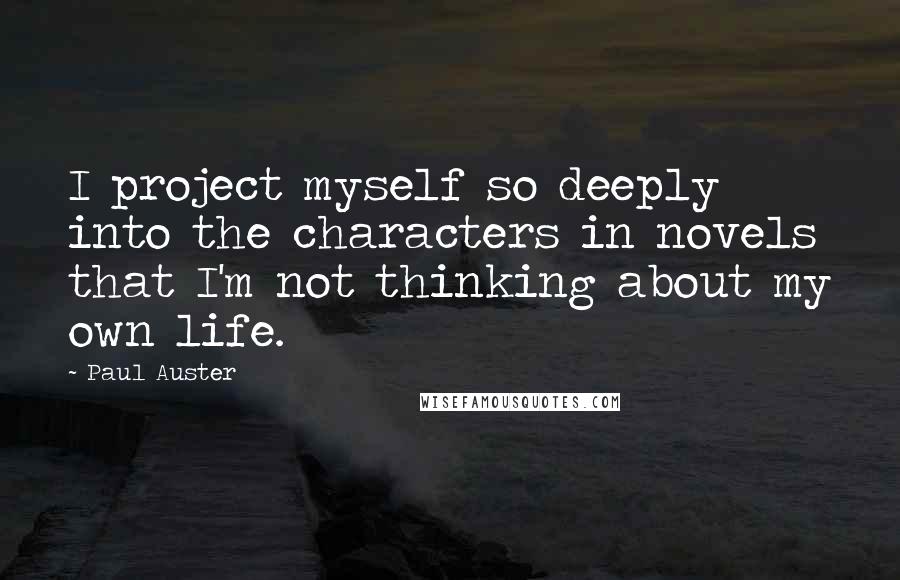 Paul Auster Quotes: I project myself so deeply into the characters in novels that I'm not thinking about my own life.