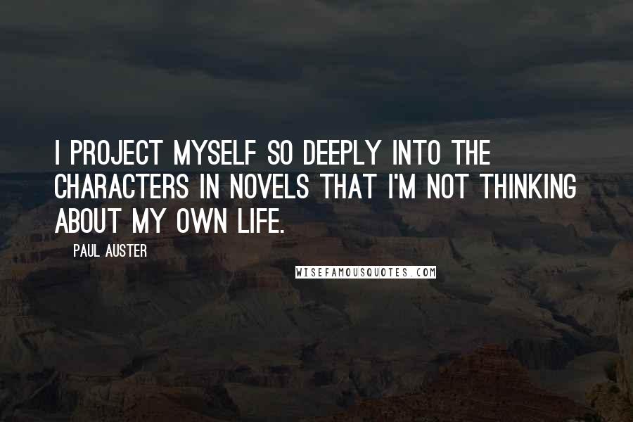 Paul Auster Quotes: I project myself so deeply into the characters in novels that I'm not thinking about my own life.