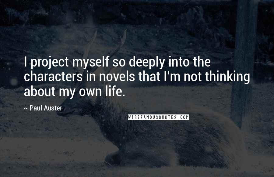 Paul Auster Quotes: I project myself so deeply into the characters in novels that I'm not thinking about my own life.