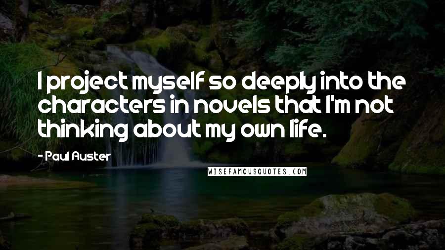 Paul Auster Quotes: I project myself so deeply into the characters in novels that I'm not thinking about my own life.