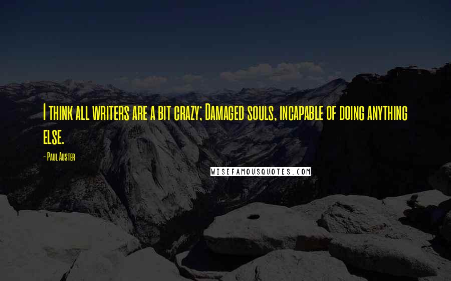 Paul Auster Quotes: I think all writers are a bit crazy; Damaged souls, incapable of doing anything else.