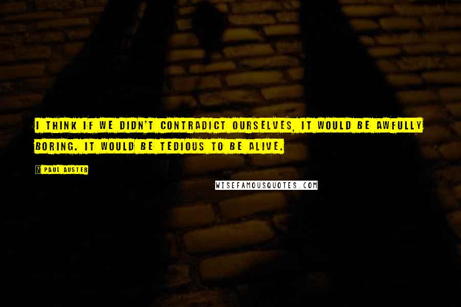 Paul Auster Quotes: I think if we didn't contradict ourselves, it would be awfully boring. It would be tedious to be alive.