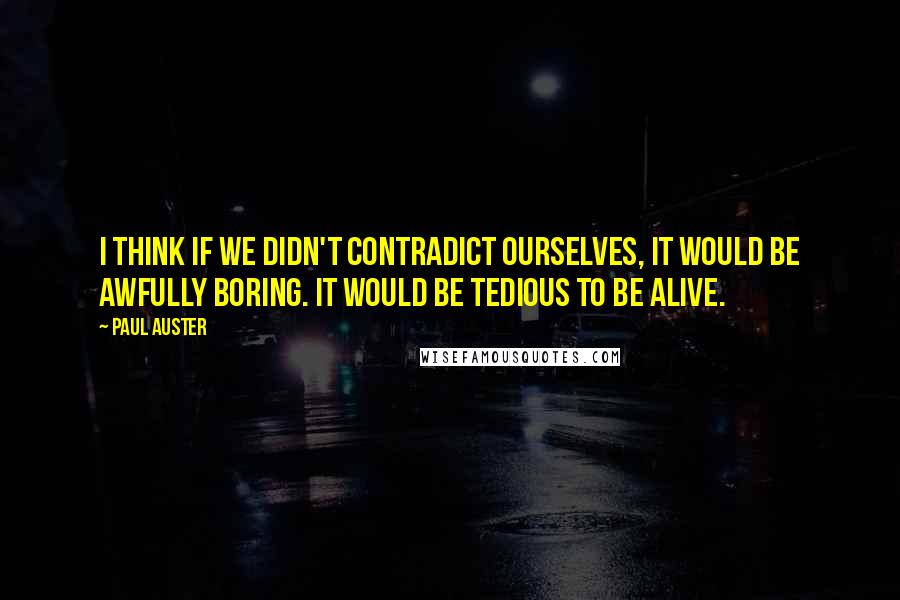 Paul Auster Quotes: I think if we didn't contradict ourselves, it would be awfully boring. It would be tedious to be alive.