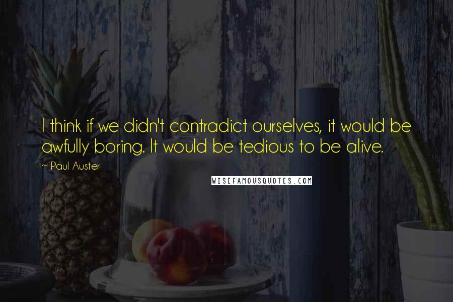 Paul Auster Quotes: I think if we didn't contradict ourselves, it would be awfully boring. It would be tedious to be alive.