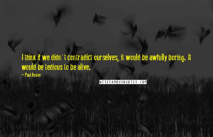 Paul Auster Quotes: I think if we didn't contradict ourselves, it would be awfully boring. It would be tedious to be alive.