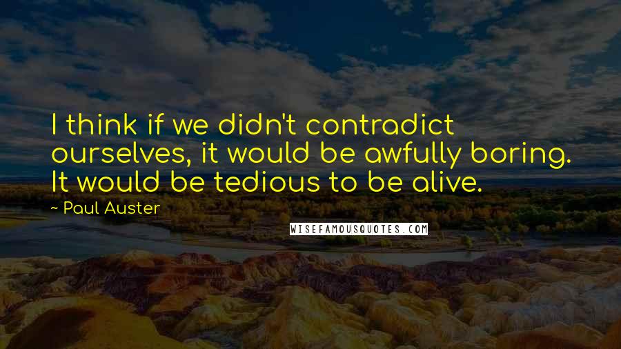 Paul Auster Quotes: I think if we didn't contradict ourselves, it would be awfully boring. It would be tedious to be alive.