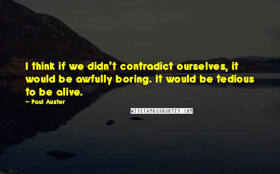 Paul Auster Quotes: I think if we didn't contradict ourselves, it would be awfully boring. It would be tedious to be alive.