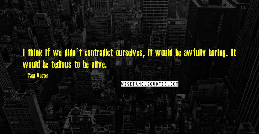 Paul Auster Quotes: I think if we didn't contradict ourselves, it would be awfully boring. It would be tedious to be alive.