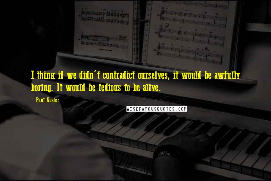 Paul Auster Quotes: I think if we didn't contradict ourselves, it would be awfully boring. It would be tedious to be alive.