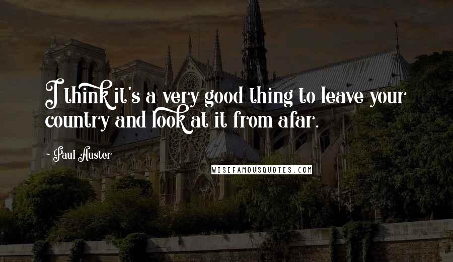 Paul Auster Quotes: I think it's a very good thing to leave your country and look at it from afar.
