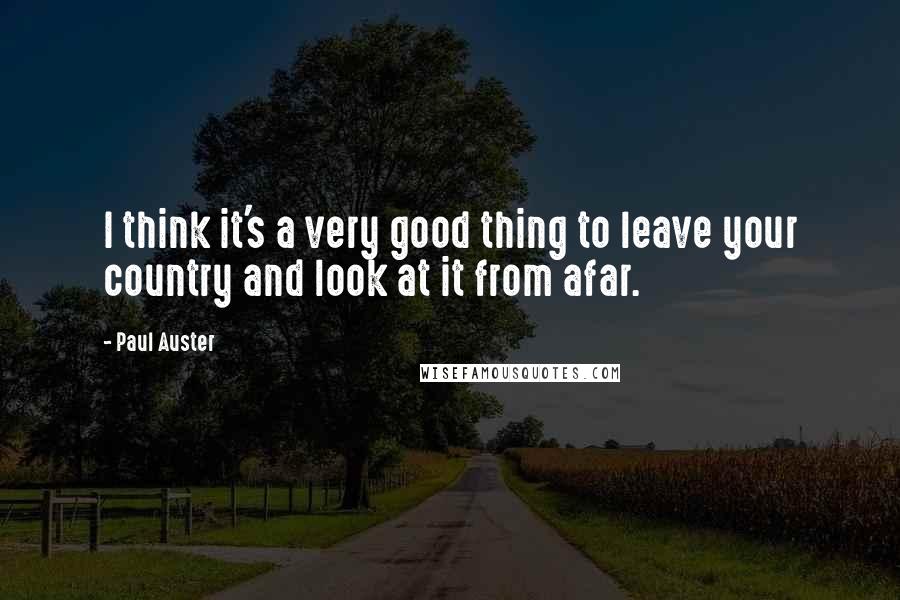 Paul Auster Quotes: I think it's a very good thing to leave your country and look at it from afar.
