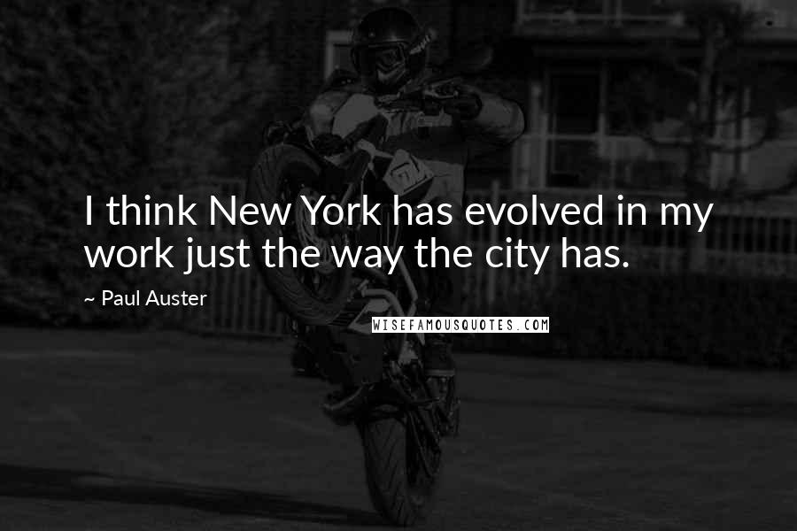 Paul Auster Quotes: I think New York has evolved in my work just the way the city has.