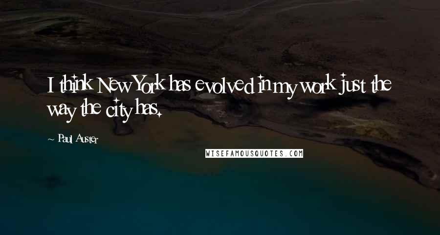 Paul Auster Quotes: I think New York has evolved in my work just the way the city has.