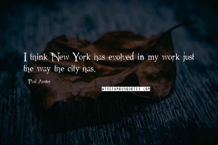 Paul Auster Quotes: I think New York has evolved in my work just the way the city has.