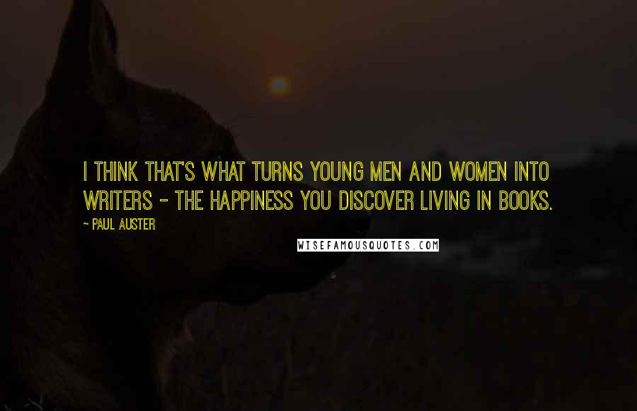 Paul Auster Quotes: I think that's what turns young men and women into writers - the happiness you discover living in books.
