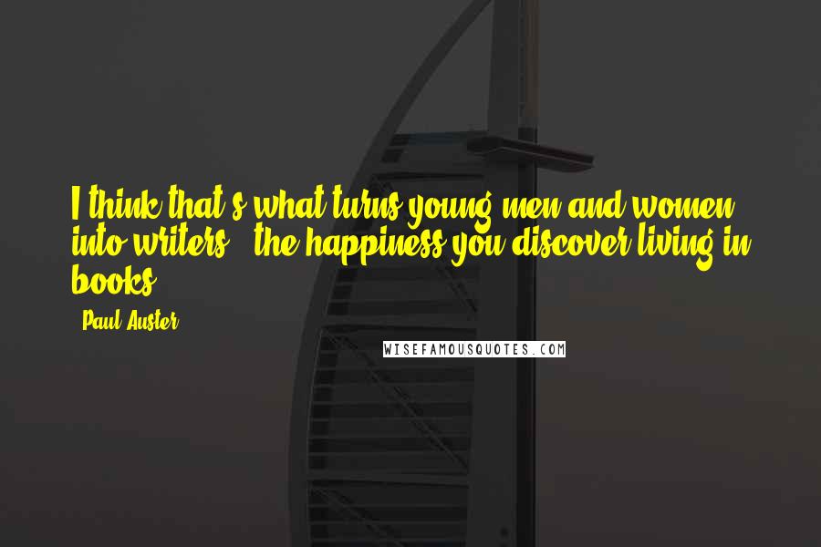 Paul Auster Quotes: I think that's what turns young men and women into writers - the happiness you discover living in books.