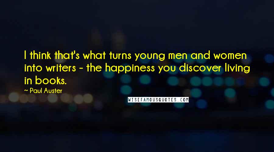 Paul Auster Quotes: I think that's what turns young men and women into writers - the happiness you discover living in books.
