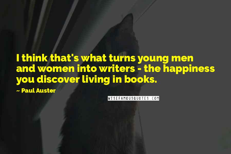 Paul Auster Quotes: I think that's what turns young men and women into writers - the happiness you discover living in books.