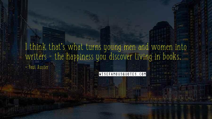 Paul Auster Quotes: I think that's what turns young men and women into writers - the happiness you discover living in books.