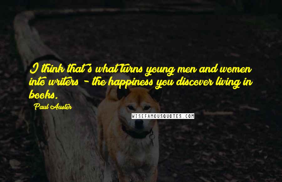 Paul Auster Quotes: I think that's what turns young men and women into writers - the happiness you discover living in books.