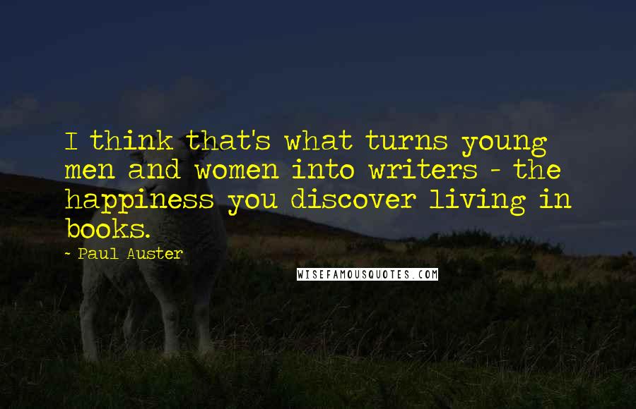 Paul Auster Quotes: I think that's what turns young men and women into writers - the happiness you discover living in books.