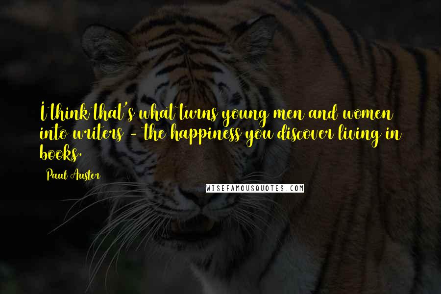 Paul Auster Quotes: I think that's what turns young men and women into writers - the happiness you discover living in books.