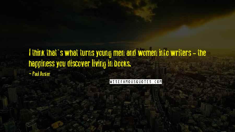 Paul Auster Quotes: I think that's what turns young men and women into writers - the happiness you discover living in books.