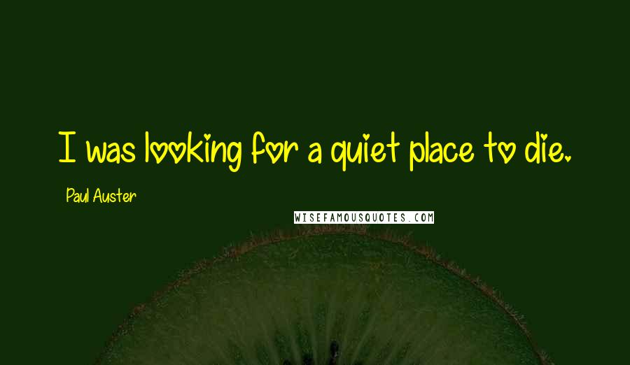 Paul Auster Quotes: I was looking for a quiet place to die.