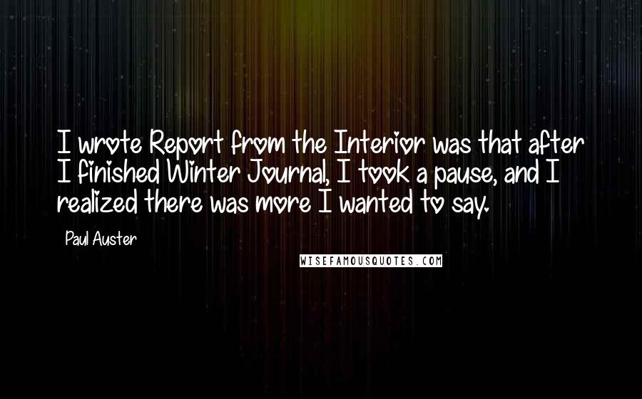 Paul Auster Quotes: I wrote Report from the Interior was that after I finished Winter Journal, I took a pause, and I realized there was more I wanted to say.