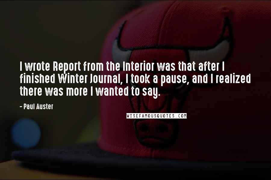 Paul Auster Quotes: I wrote Report from the Interior was that after I finished Winter Journal, I took a pause, and I realized there was more I wanted to say.
