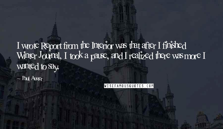 Paul Auster Quotes: I wrote Report from the Interior was that after I finished Winter Journal, I took a pause, and I realized there was more I wanted to say.