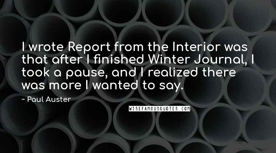 Paul Auster Quotes: I wrote Report from the Interior was that after I finished Winter Journal, I took a pause, and I realized there was more I wanted to say.